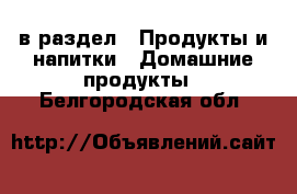  в раздел : Продукты и напитки » Домашние продукты . Белгородская обл.